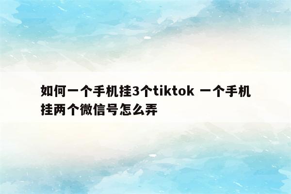 如何一个手机挂3个tiktok 一个手机挂两个微信号怎么弄