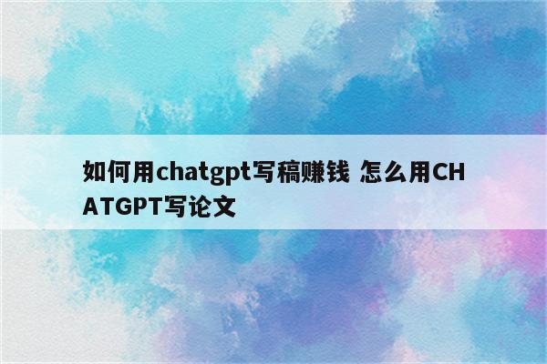 如何用chatgpt写稿赚钱 怎么用CHATGPT写论文