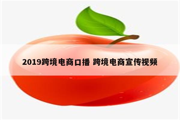 2019跨境电商口播 跨境电商宣传视频