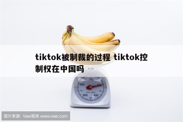 tiktok被制裁的过程 tiktok控制权在中国吗