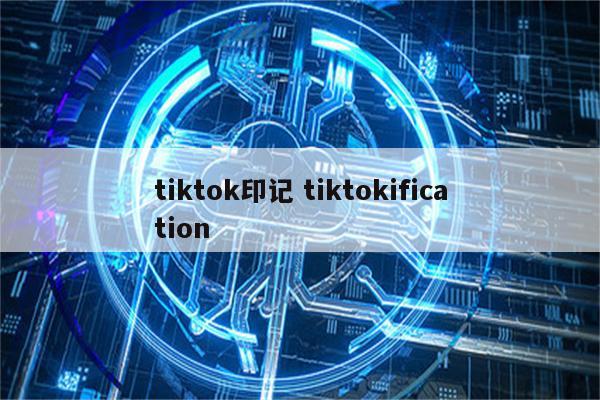 tiktok印记 tiktokification