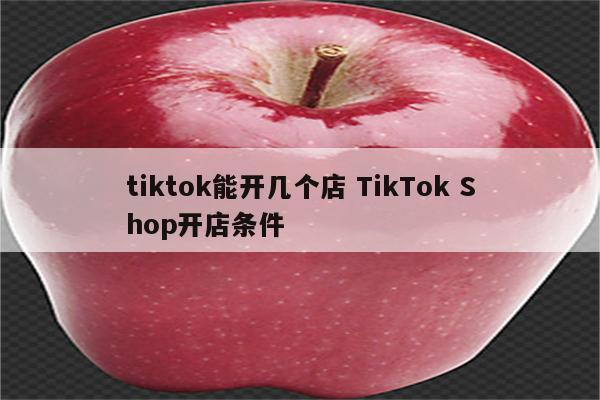 tiktok能开几个店 TikTok Shop开店条件