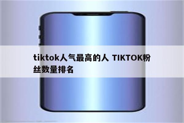 tiktok人气最高的人 TIKTOK粉丝数量排名