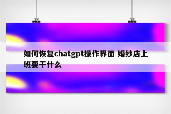 如何恢复chatgpt操作界面 婚纱店上班要干什么