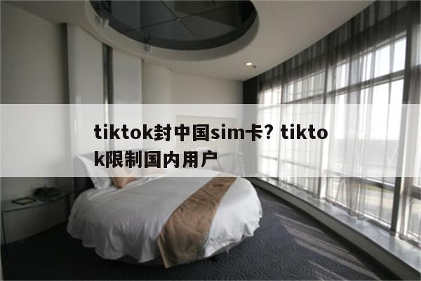 tiktok封中国sim卡? tiktok限制国内用户