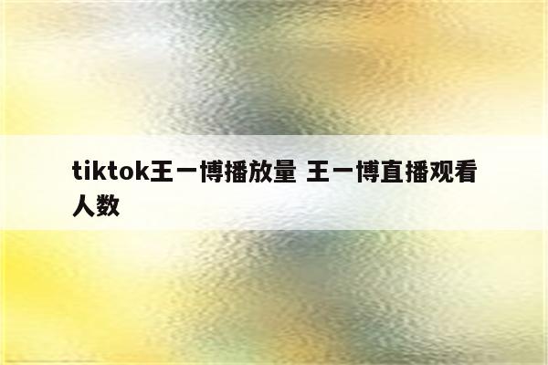 tiktok王一博播放量 王一博直播观看人数
