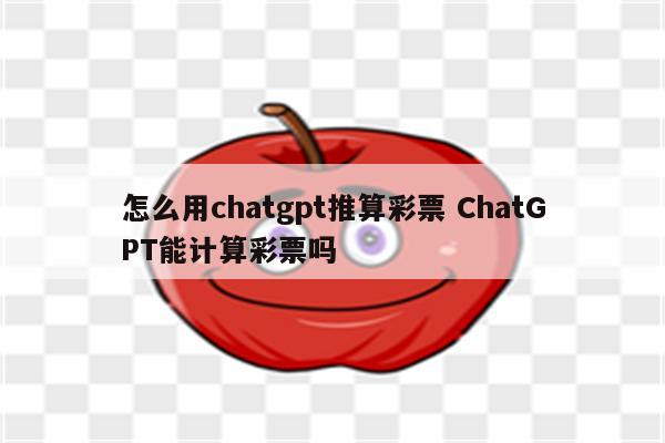 怎么用chatgpt推算彩票 ChatGPT能计算彩票吗