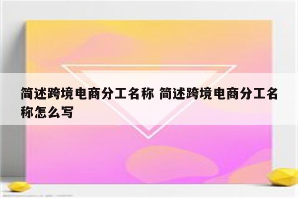 简述跨境电商分工名称 简述跨境电商分工名称怎么写