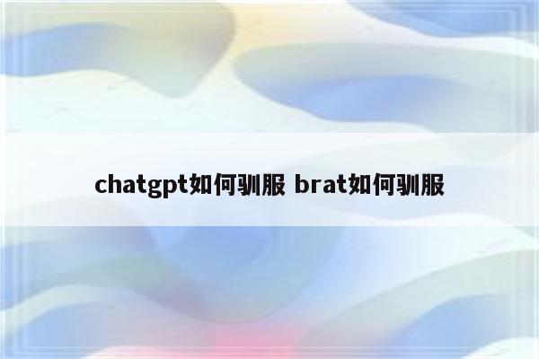 chatgpt如何驯服 brat如何驯服