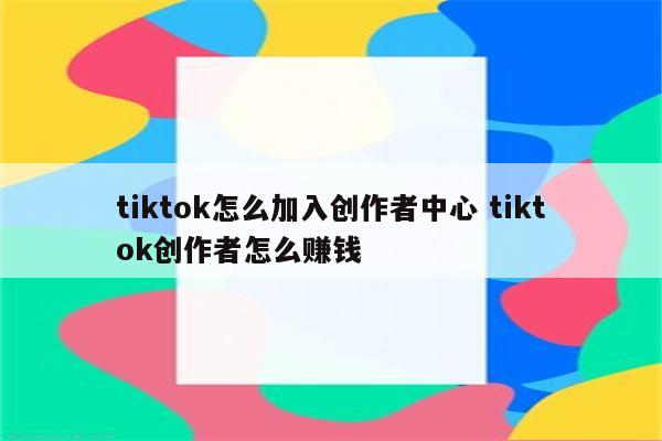 tiktok怎么加入创作者中心 tiktok创作者怎么赚钱