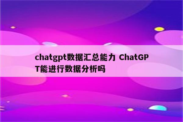 chatgpt数据汇总能力 ChatGPT能进行数据分析吗
