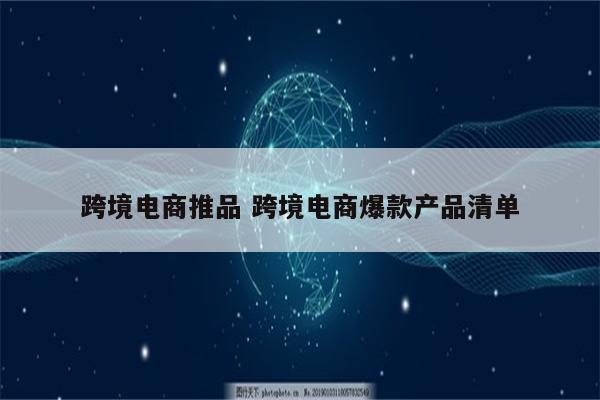 跨境电商推品 跨境电商爆款产品清单