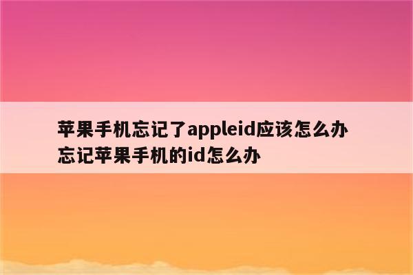 苹果手机忘记了appleid应该怎么办 忘记苹果手机的id怎么办
