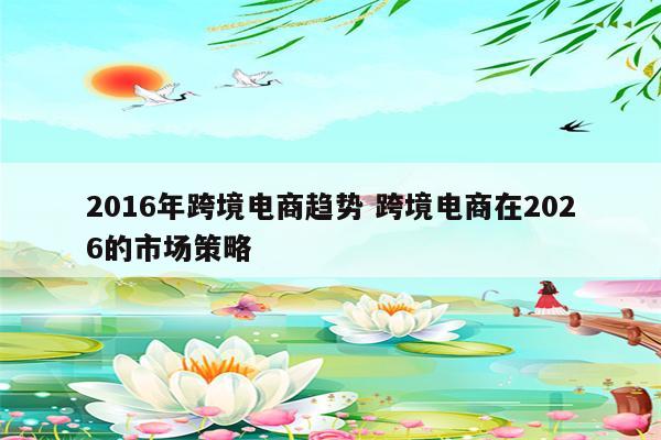2016年跨境电商趋势 跨境电商在2026的市场策略