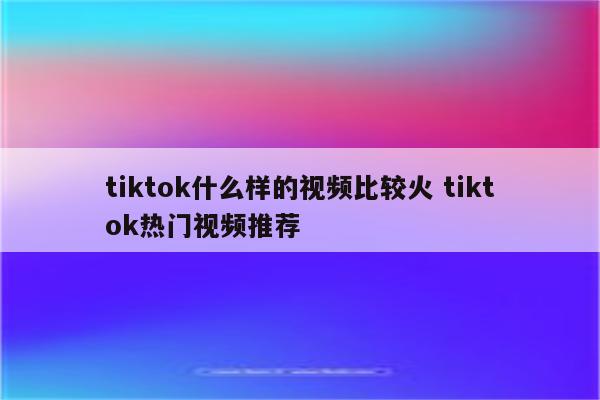 tiktok什么样的视频比较火 tiktok热门视频推荐
