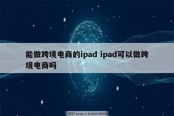 能做跨境电商的ipad ipad可以做跨境电商吗