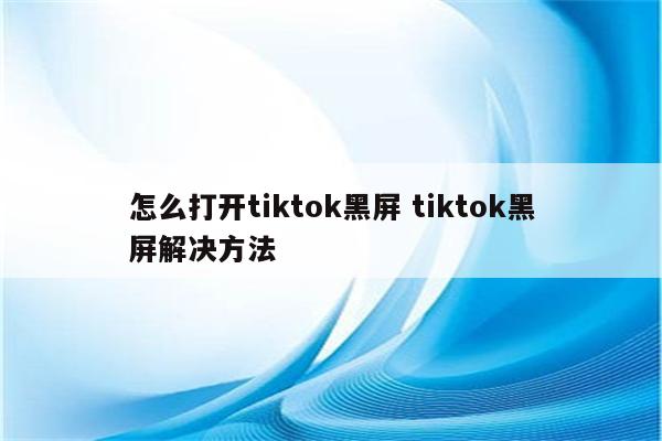 怎么打开tiktok黑屏 tiktok黑屏解决方法