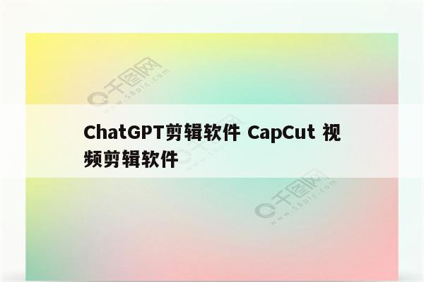 ChatGPT剪辑软件 CapCut 视频剪辑软件