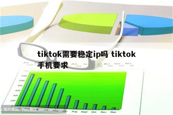 tiktok需要稳定ip吗 tiktok手机要求