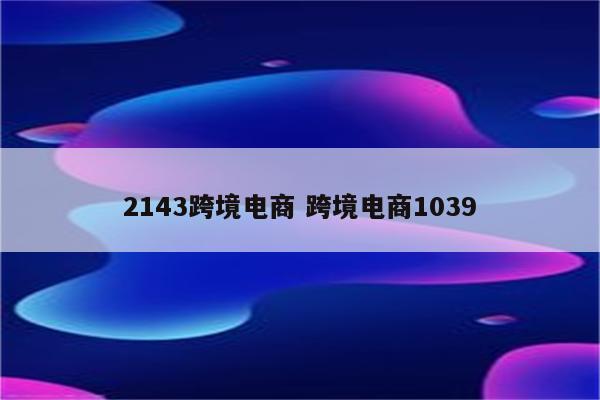 2143跨境电商 跨境电商1039