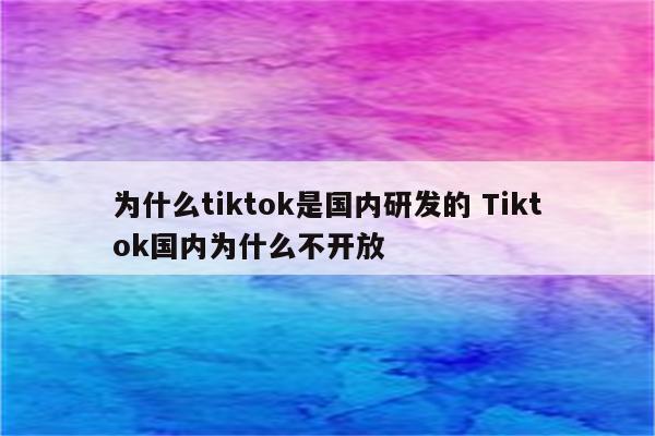 为什么tiktok是国内研发的 Tiktok国内为什么不开放