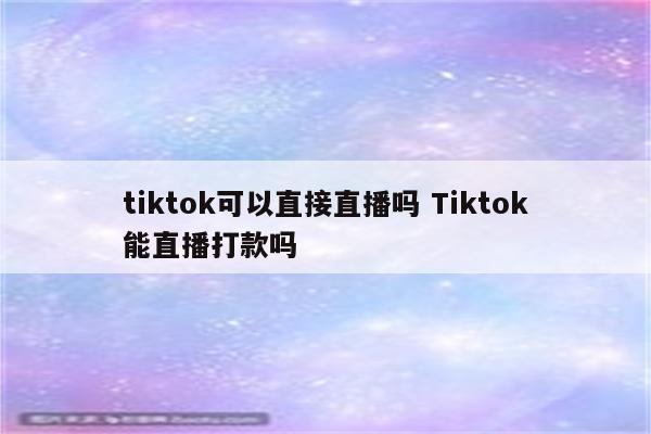 tiktok可以直接直播吗 Tiktok能直播打款吗