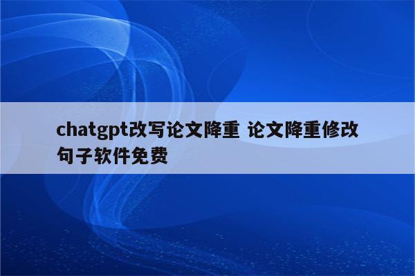 chatgpt改写论文降重 论文降重修改句子软件免费