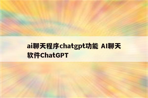 ai聊天程序chatgpt功能 AI聊天软件ChatGPT
