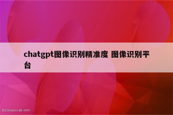 chatgpt图像识别精准度 图像识别平台