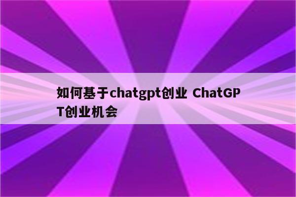 如何基于chatgpt创业 ChatGPT创业机会