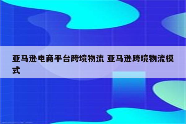 亚马逊电商平台跨境物流 亚马逊跨境物流模式