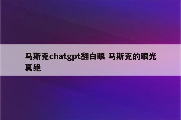 马斯克chatgpt翻白眼 马斯克的眼光真绝