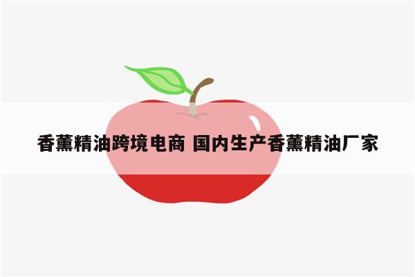 香薰精油跨境电商 国内生产香薰精油厂家
