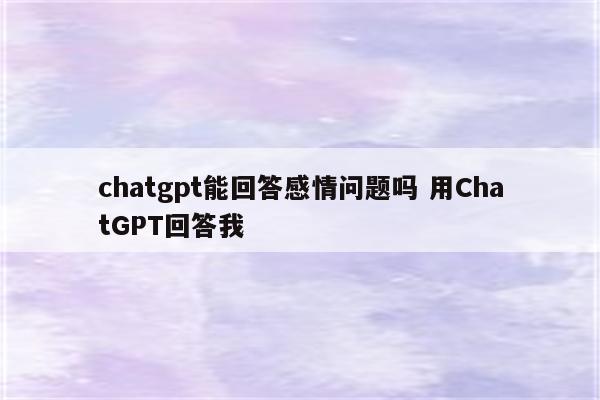 chatgpt能回答感情问题吗 用ChatGPT回答我