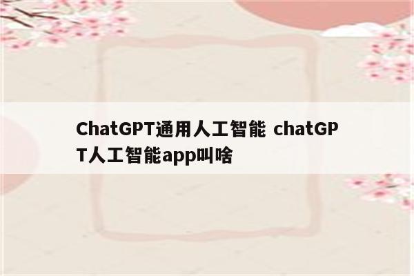 ChatGPT通用人工智能 chatGPT人工智能app叫啥