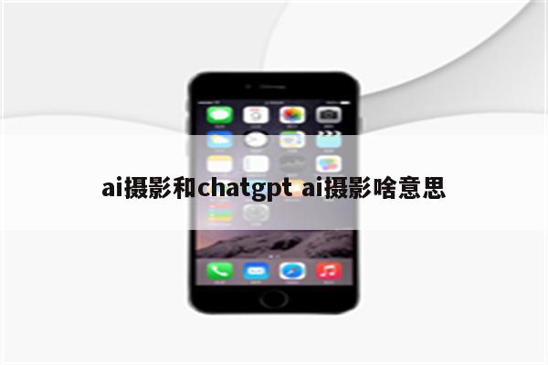 ai摄影和chatgpt ai摄影啥意思