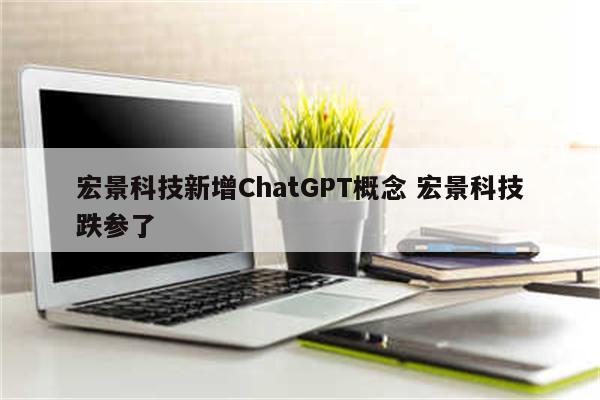 宏景科技新增ChatGPT概念 宏景科技跌参了