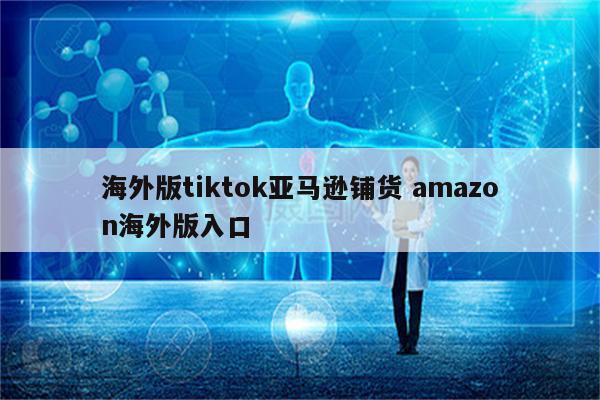 海外版tiktok亚马逊铺货 amazon海外版入口