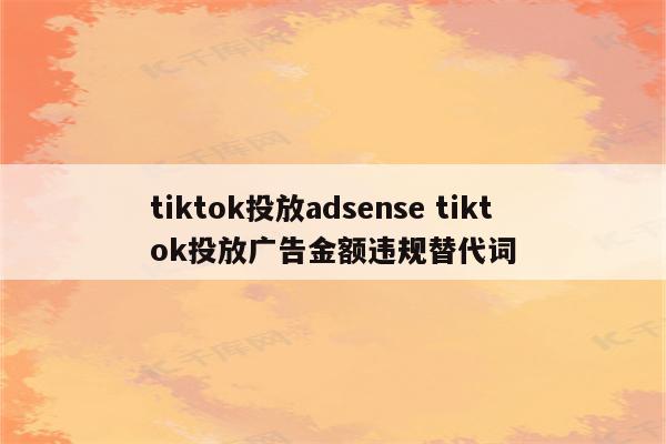 tiktok投放adsense tiktok投放广告金额违规替代词