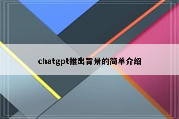 chatgpt推出背景的简单介绍