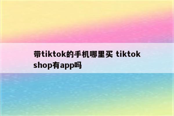 带tiktok的手机哪里买 tiktokshop有app吗