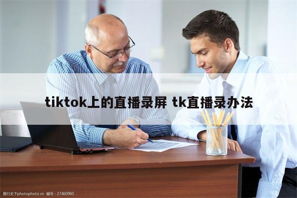 tiktok上的直播录屏 tk直播录办法