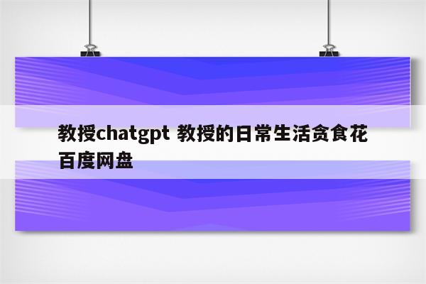 教授chatgpt 教授的日常生活贪食花百度网盘