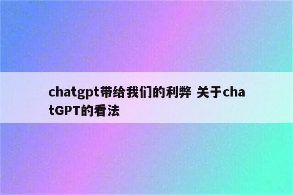 chatgpt带给我们的利弊 关于chatGPT的看法