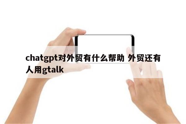 chatgpt对外贸有什么帮助 外贸还有人用gtalk