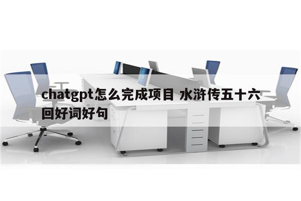 chatgpt怎么完成项目 水浒传五十六回好词好句