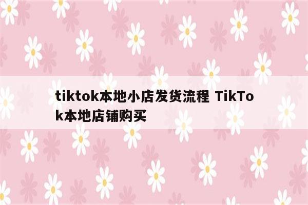 tiktok本地小店发货流程 TikTok本地店铺购买