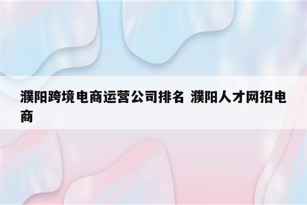 濮阳跨境电商运营公司排名 濮阳人才网招电商