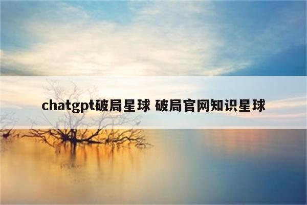 chatgpt破局星球 破局官网知识星球