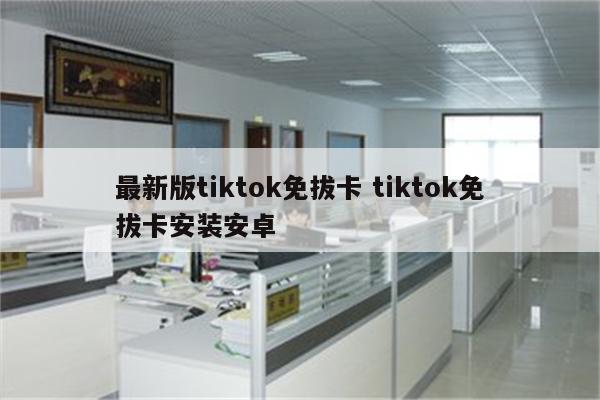 最新版tiktok免拔卡 tiktok免拔卡安装安卓